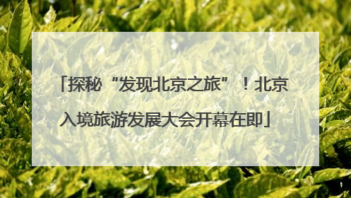 探秘“发现北京之旅”！北京入境旅游发展大会开幕在即