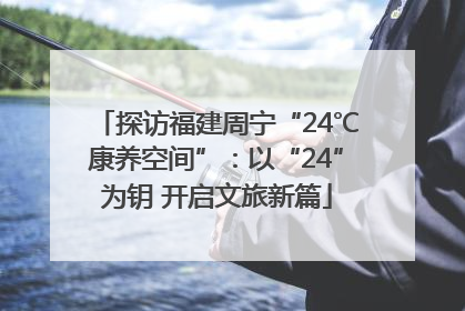 探访福建周宁“24℃康养空间”：以“24”为钥 开启文旅新篇