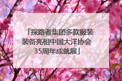 探路者集团多款服装装备亮相中国大洋协会35周年成就展