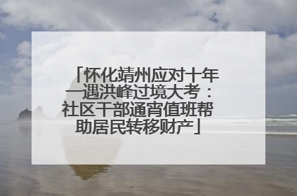 怀化靖州应对十年一遇洪峰过境大考：社区干部通宵值班帮助居民转移财产