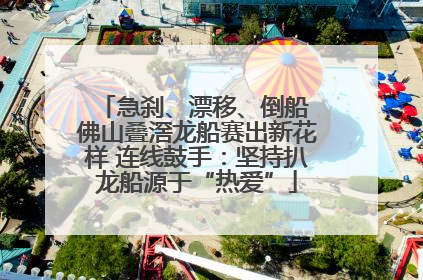 急刹、漂移、倒船 佛山叠滘龙船赛出新花样 连线鼓手：坚持扒龙船源于“热爱”