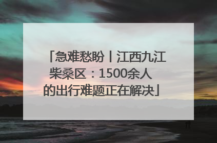 急难愁盼丨江西九江柴桑区：1500余人的出行难题正在解决