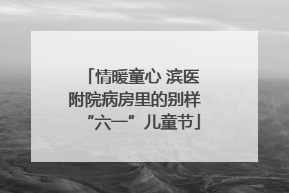 情暖童心 滨医附院病房里的别样“六一”儿童节