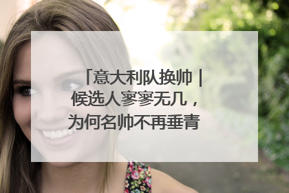 意大利队换帅｜候选人寥寥无几，为何名帅不再垂青“蓝衣军团”？