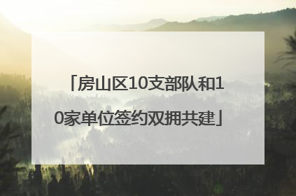 房山区10支部队和10家单位签约双拥共建