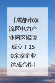 成都市双流区电力产业园区揭牌成立！150余家企业达成合作
