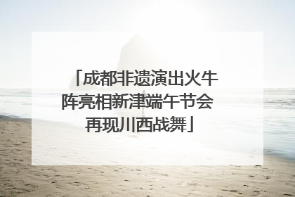 成都非遗演出火牛阵亮相新津端午节会 再现川西战舞