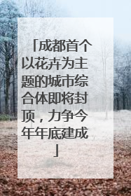 成都首个以花卉为主题的城市综合体即将封顶，力争今年年底建成