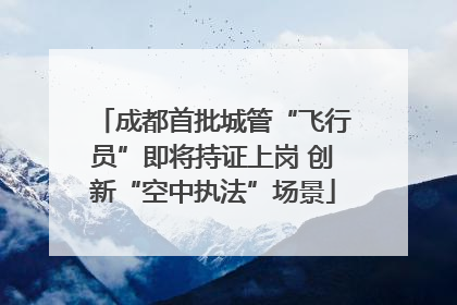 成都首批城管“飞行员”即将持证上岗 创新“空中执法”场景