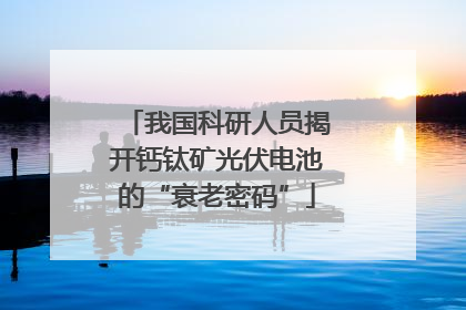 我国科研人员揭开钙钛矿光伏电池的“衰老密码”