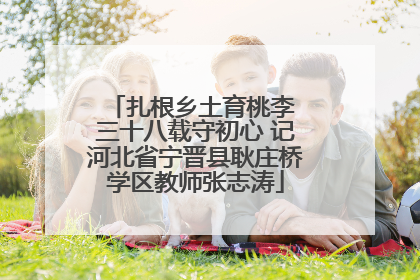 扎根乡土育桃李 三十八载守初心 记河北省宁晋县耿庄桥学区教师张志涛
