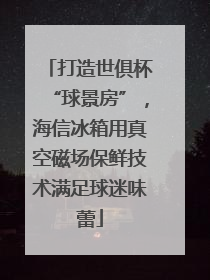 打造世俱杯“球景房”，海信冰箱用真空磁场保鲜技术满足球迷味蕾