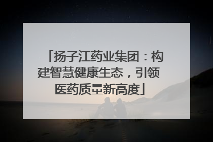 扬子江药业集团：构建智慧健康生态，引领医药质量新高度