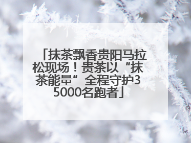 抹茶飘香贵阳马拉松现场！贵茶以“抹茶能量”全程守护35000名跑者