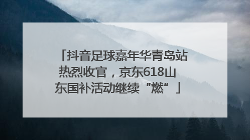 抖音足球嘉年华青岛站热烈收官，京东618山东国补活动继续“燃”