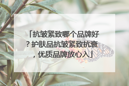 抗皱紧致哪个品牌好？护肤品抗皱紧致抗衰，优质品牌放心入