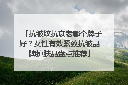 抗皱纹抗衰老哪个牌子好？女性有效紧致抗皱品牌护肤品盘点推荐