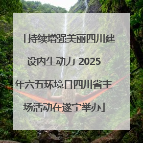 持续增强美丽四川建设内生动力 2025年六五环境日四川省主场活动在遂宁举办