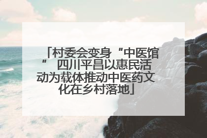 村委会变身“中医馆” 四川平昌以惠民活动为载体推动中医药文化在乡村落地