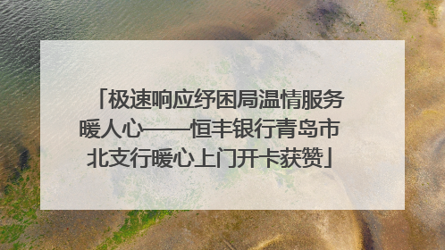 极速响应纾困局温情服务暖人心——恒丰银行青岛市北支行暖心上门开卡获赞