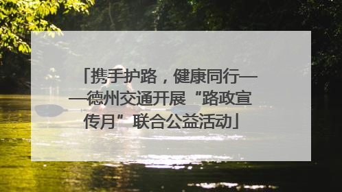 携手护路，健康同行——德州交通开展“路政宣传月”联合公益活动