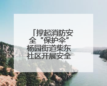 撑起消防安全“保护伞”杨园街道柴东社区开展安全生产月活动