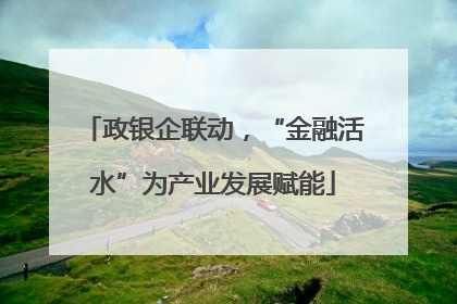政银企联动，“金融活水”为产业发展赋能