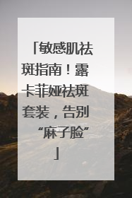 敏感肌祛斑指南！露卡菲娅祛斑套装，告别“麻子脸”