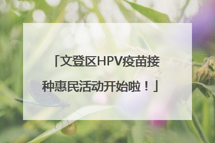 文登区HPV疫苗接种惠民活动开始啦！