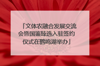 文体农融合发展交流会暨国鉴臻选入驻签约仪式在鹤鸣湖举办