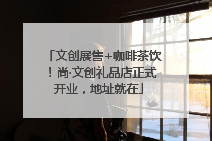 文创展售+咖啡茶饮！尚·文创礼品店正式开业，地址就在