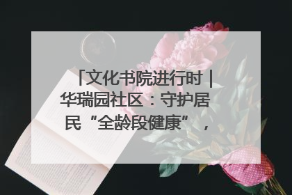 文化书院进行时｜华瑞园社区：守护居民“全龄段健康”，“圈”出幸福感