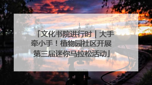 文化书院进行时｜大手牵小手！植物园社区开展第三届迷你马拉松活动