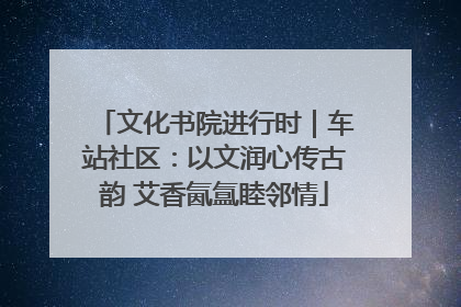 文化书院进行时｜车站社区：以文润心传古韵 艾香氤氲睦邻情