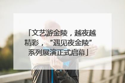 文艺游金陵，越夜越精彩，“遇见夜金陵”系列展演正式启幕