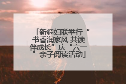 新疆妇联举行“书香润家风 共读伴成长”庆“六一”亲子阅读活动