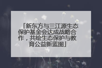 新东方与三江源生态保护基金会达成战略合作，共绘生态保护与教育公益新蓝图