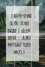 新华全媒头条·文明探源｜金沙遗址：太阳神鸟起飞的地方