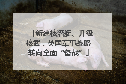 新建核潜艇、升级核武，英国军事战略转向全面“备战”