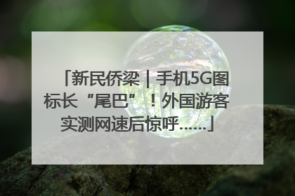 新民侨梁｜手机5G图标长“尾巴”！外国游客实测网速后惊呼……