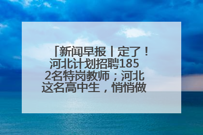 新闻早报丨定了！河北计划招聘1852名特岗教师；河北这名高中生，悄悄做了件超酷的事>>