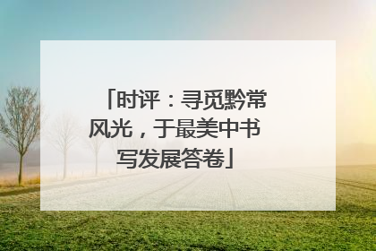 时评：寻觅黔常风光，于最美中书写发展答卷