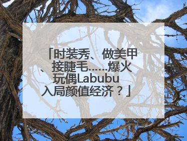 时装秀、做美甲、接睫毛……爆火玩偶Labubu入局颜值经济？