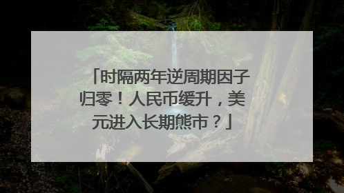 时隔两年逆周期因子归零！人民币缓升，美元进入长期熊市？