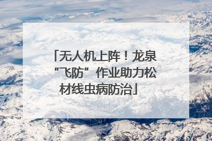 无人机上阵！龙泉“飞防”作业助力松材线虫病防治