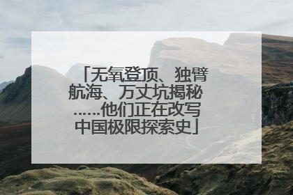 无氧登顶、独臂航海、万丈坑揭秘……他们正在改写中国极限探索史