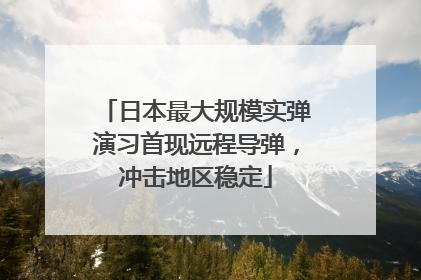 日本最大规模实弹演习首现远程导弹，冲击地区稳定