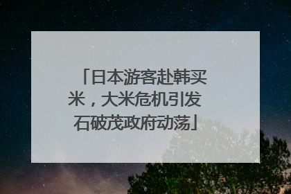 日本游客赴韩买米，大米危机引发石破茂政府动荡