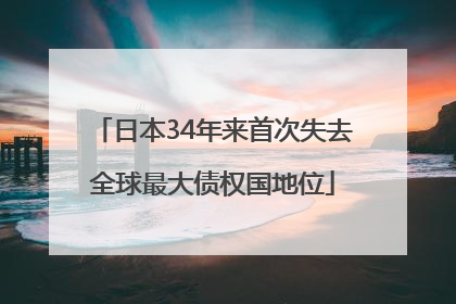 日本34年来首次失去全球最大债权国地位