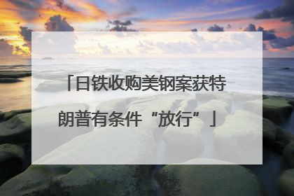 日铁收购美钢案获特朗普有条件“放行”